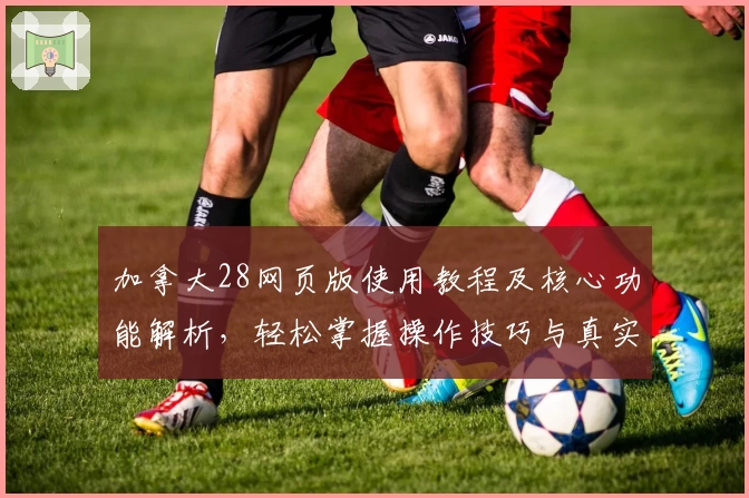 加拿大28网页版使用教程及核心功能解析，轻松掌握操作技巧与真实体验