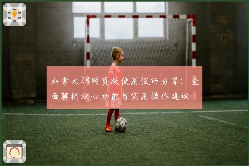 加拿大28网页版使用技巧分享：全面解析核心功能与实用操作建议