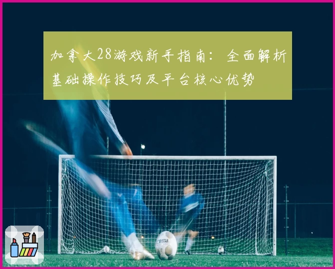 加拿大28游戏新手指南：全面解析基础操作技巧及平台核心优势