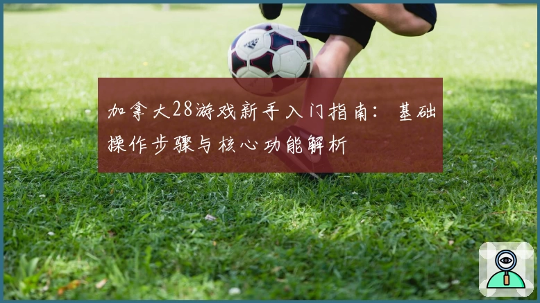 加拿大28游戏新手入门指南：基础操作步骤与核心功能解析