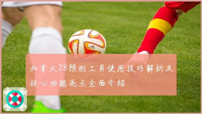 加拿大28预测工具使用技巧解析及核心功能亮点全面介绍