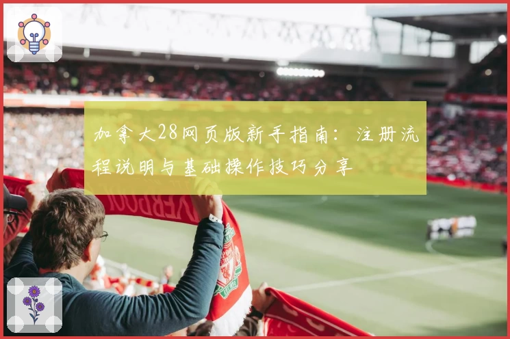 加拿大28网页版新手指南:注册流程说明与基础操作技巧分享