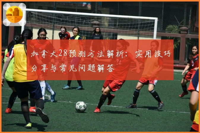 加拿大28预测方法解析：实用技巧分享与常见问题解答