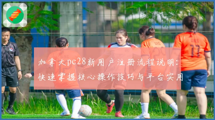 加拿大pc28新用户注册流程说明：快速掌握核心操作技巧与平台实用功能