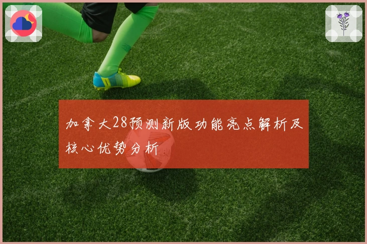 加拿大28预测新版功能亮点解析及核心优势分析