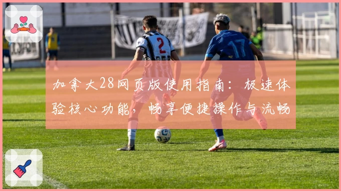 加拿大28网页版使用指南：极速体验核心功能，畅享便捷操作与流畅界面