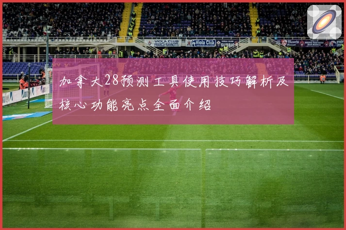 加拿大28预测工具使用技巧解析及核心功能亮点全面介绍
