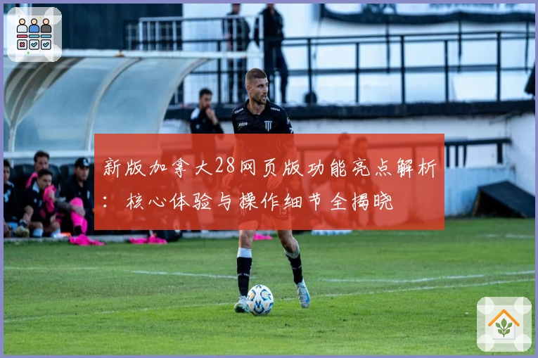 新版加拿大28网页版功能亮点解析:核心体验与操作细节全揭晓
