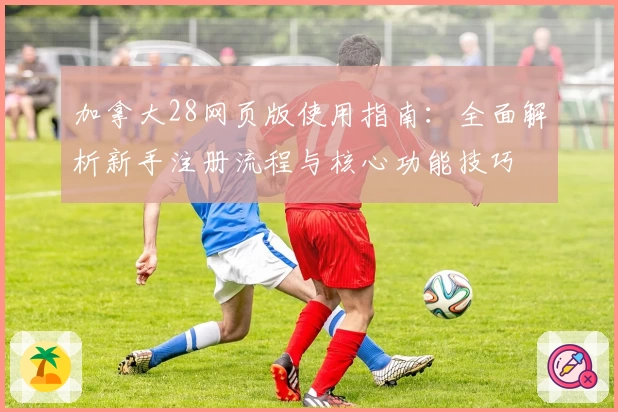 加拿大28网页版使用指南：全面解析新手注册流程与核心功能技巧