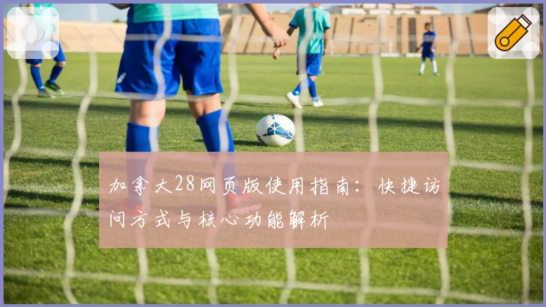 加拿大28网页版使用指南：快捷访问方式与核心功能解析