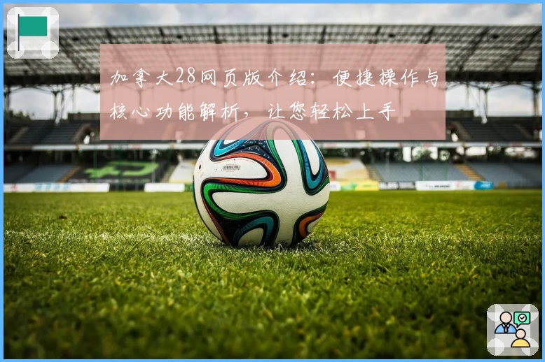 加拿大28网页版介绍：便捷操作与核心功能解析，让您轻松上手