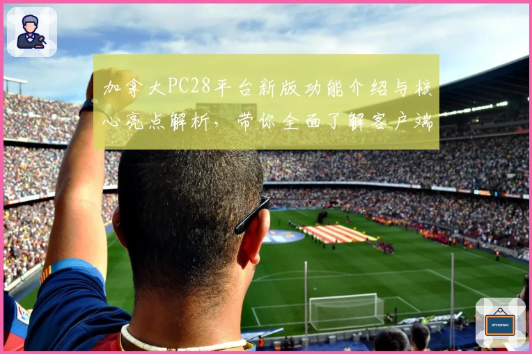 加拿大PC28平台新版功能介绍与核心亮点解析，带你全面了解客户端实用技巧