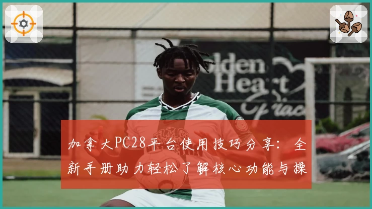 加拿大PC28平台使用技巧分享：全新手册助力轻松了解核心功能与操作流程