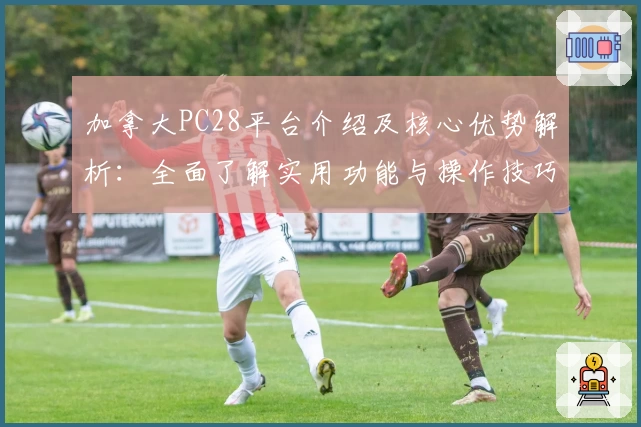 加拿大PC28平台介绍及核心优势解析：全面了解实用功能与操作技巧
