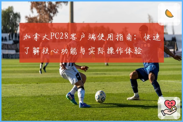 加拿大PC28客户端使用指南：快速了解核心功能与实际操作体验