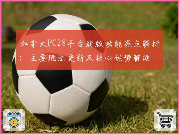 加拿大PC28平台新版功能亮点解析:主要玩法更新及核心优势解读