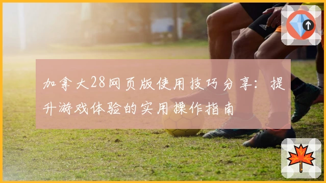 加拿大28网页版使用技巧分享：提升游戏体验的实用操作指南