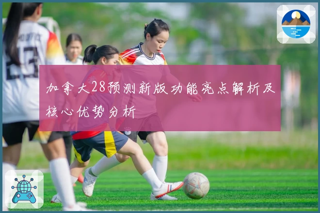 加拿大28预测新版功能亮点解析及核心优势分析