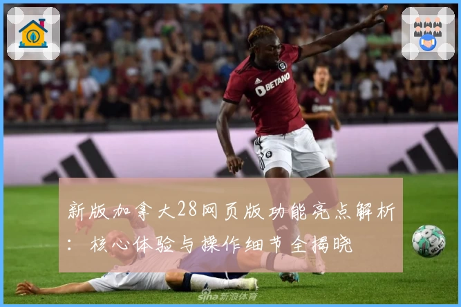 新版加拿大28网页版功能亮点解析：核心体验与操作细节全揭晓