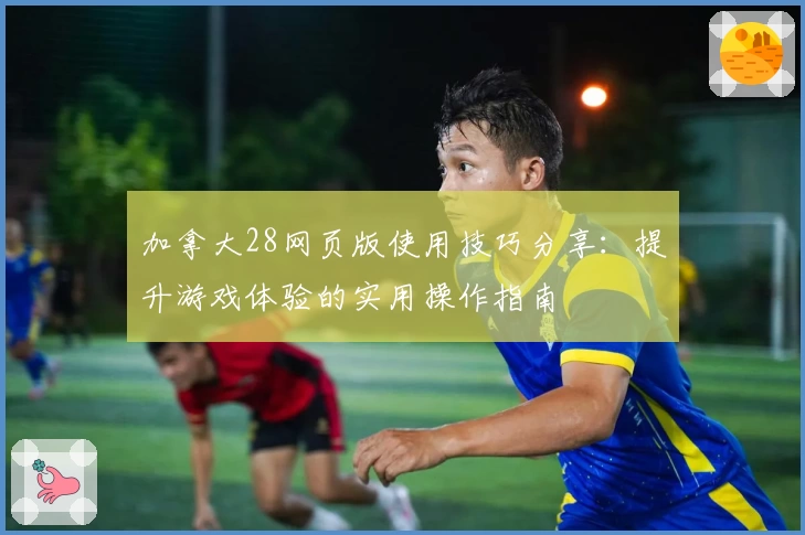 加拿大28网页版使用技巧分享：提升游戏体验的实用操作指南