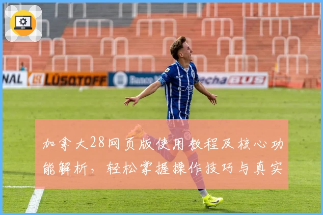 加拿大28网页版使用教程及核心功能解析，轻松掌握操作技巧与真实体验