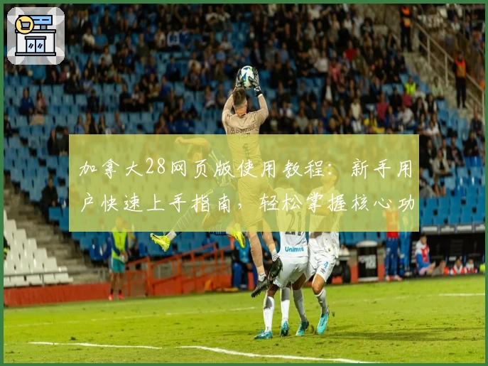 加拿大28网页版使用教程：新手用户快速上手指南，轻松掌握核心功能与操作技巧