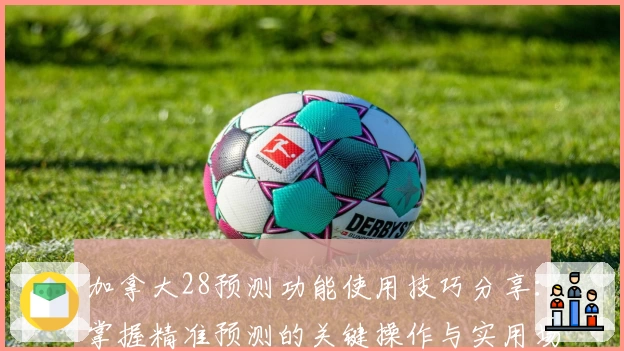 加拿大28预测功能使用技巧分享:掌握精准预测的关键操作与实用场景解析